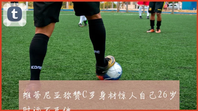 维蒂尼亚称赞C罗身材惊人自己26岁时远不及他