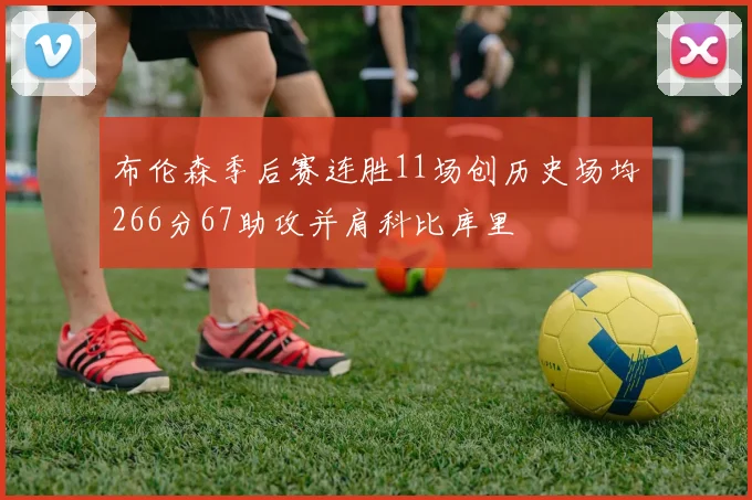 布伦森季后赛连胜11场创历史场均266分67助攻并肩科比库里