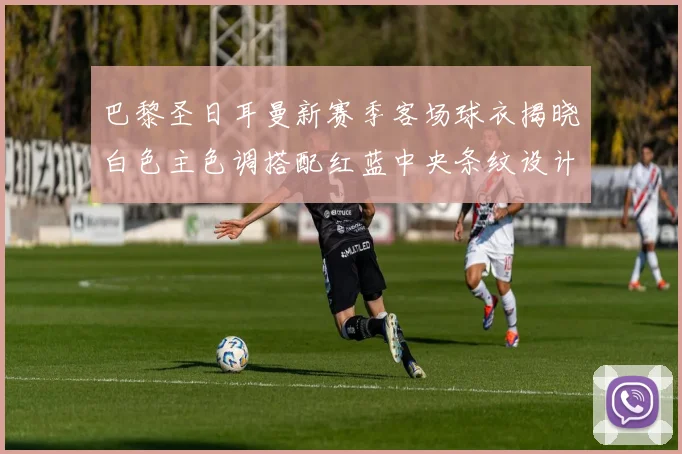 巴黎圣日耳曼新赛季客场球衣揭晓白色主色调搭配红蓝中央条纹设计