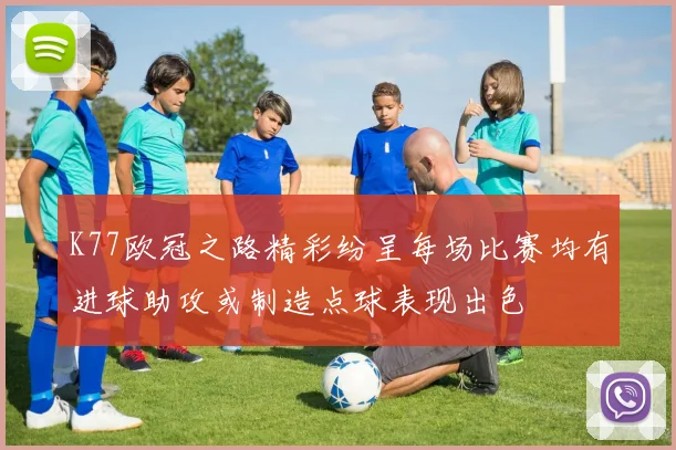 K77欧冠之路精彩纷呈每场比赛均有进球助攻或制造点球表现出色