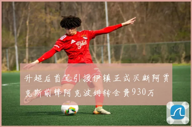 升超后首笔引援伊镇正式买断阿贾克斯前锋阿克波姆转会费930万