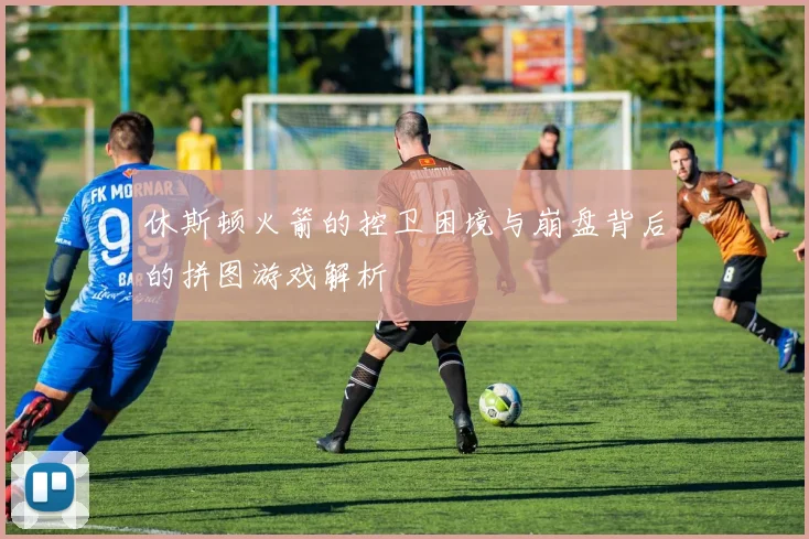 休斯顿火箭的控卫困境与崩盘背后的拼图游戏解析