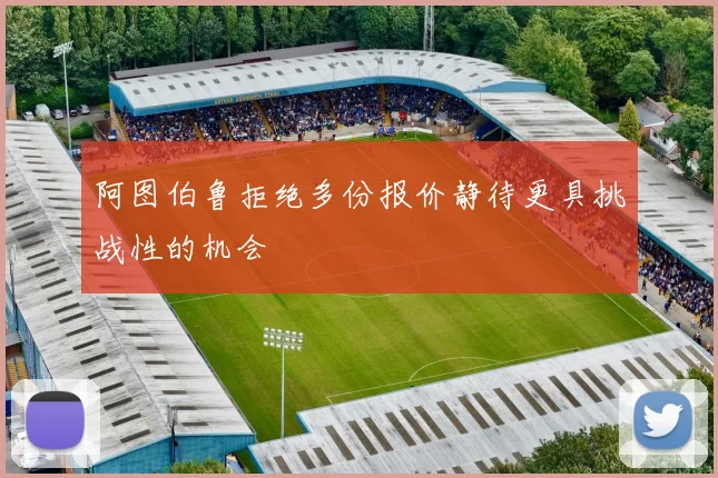 阿图伯鲁拒绝多份报价静待更具挑战性的机会