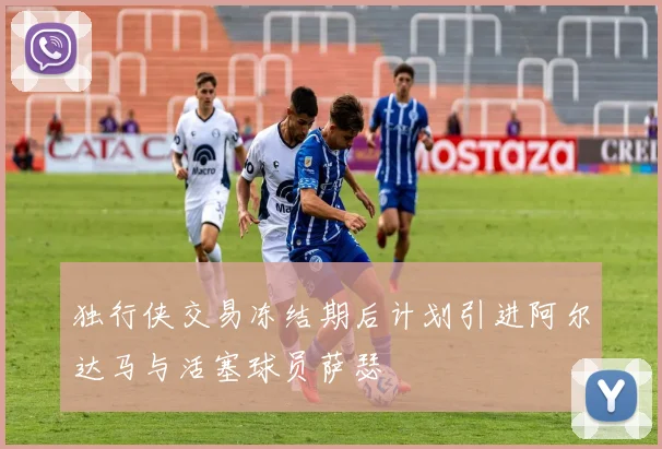 独行侠交易冻结期后计划引进阿尔达马与活塞球员萨瑟