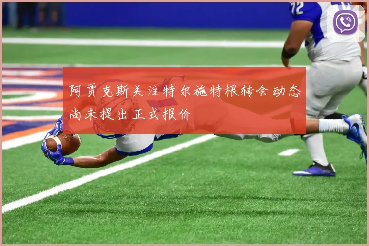 阿贾克斯关注特尔施特根转会动态尚未提出正式报价