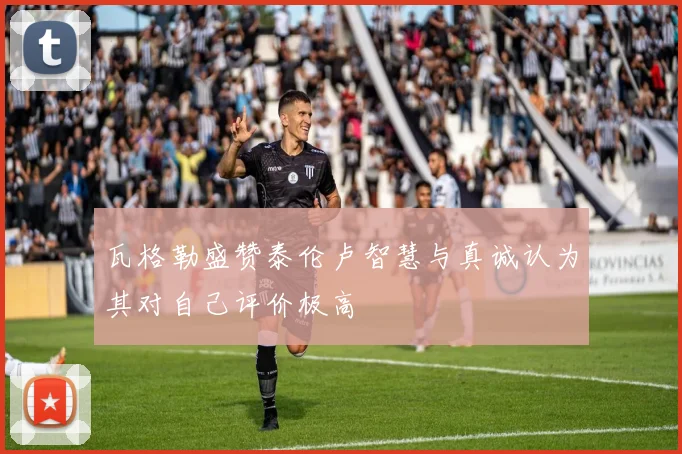瓦格勒盛赞泰伦卢智慧与真诚认为其对自己评价极高