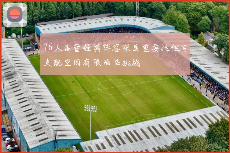 76人高管强调阵容深度重要性但可支配空间有限面临挑战
