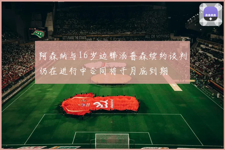 阿森纳与16岁边锋汤普森续约谈判仍在进行中合同将于月底到期