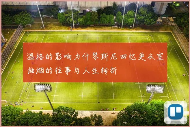 温格的影响力什琴斯尼回忆更衣室抽烟的往事与人生转折