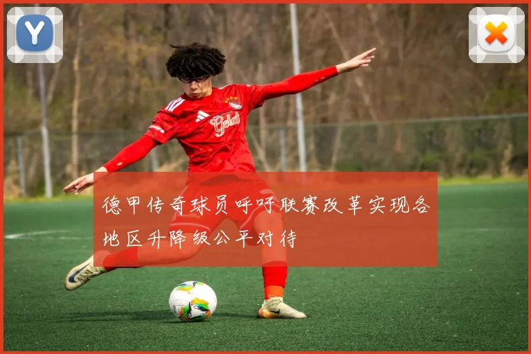 德甲传奇球员呼吁联赛改革实现各地区升降级公平对待