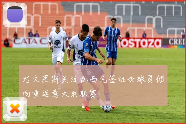 尤文图斯关注凯西免签机会球员倾向重返意大利联赛