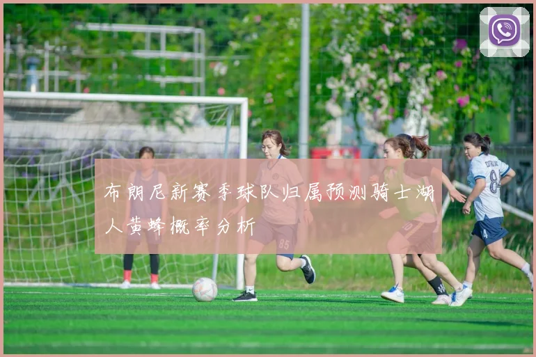 布朗尼新赛季球队归属预测骑士湖人黄蜂概率分析