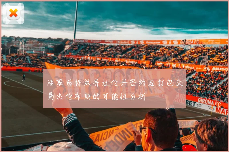 活塞或将放弃杜伦并签约后打包交易杰伦布朗的可能性分析