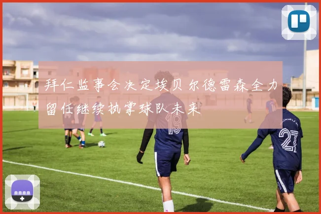拜仁监事会决定埃贝尔德雷森全力留任继续执掌球队未来