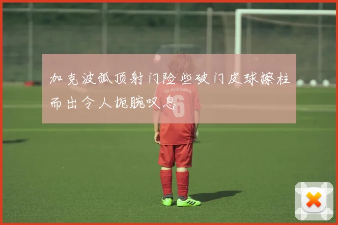 加克波弧顶射门险些破门皮球擦柱而出令人扼腕叹息