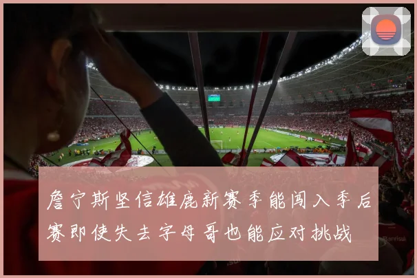 詹宁斯坚信雄鹿新赛季能闯入季后赛即使失去字母哥也能应对挑战