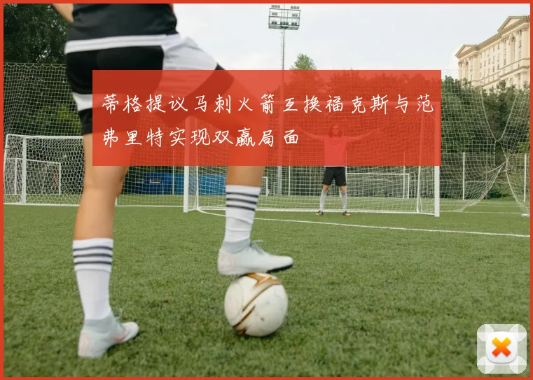 蒂格提议马刺火箭互换福克斯与范弗里特实现双赢局面