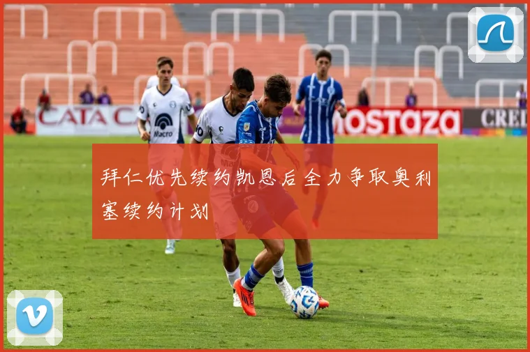 拜仁优先续约凯恩后全力争取奥利塞续约计划