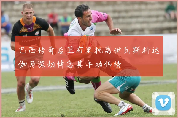 巴西传奇后卫布里托离世瓦斯科达伽马深切悼念其丰功伟绩