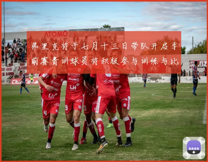 弗里克将于七月十三日带队开启季前赛青训球员将积极参与训练与比赛