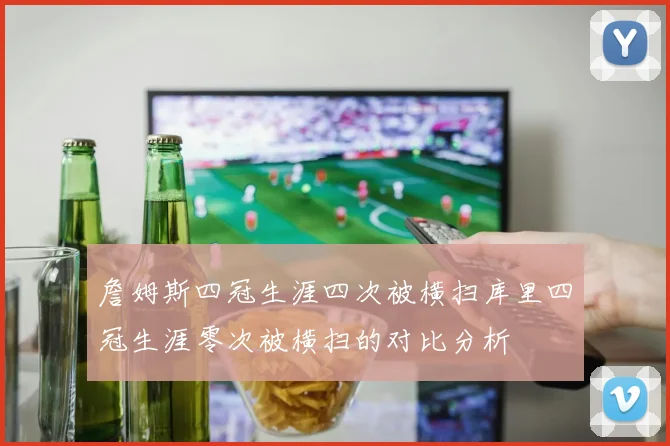詹姆斯四冠生涯四次被横扫库里四冠生涯零次被横扫的对比分析