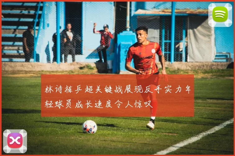 林诗栋乒超关键战展现反手实力年轻球员成长速度令人惊叹