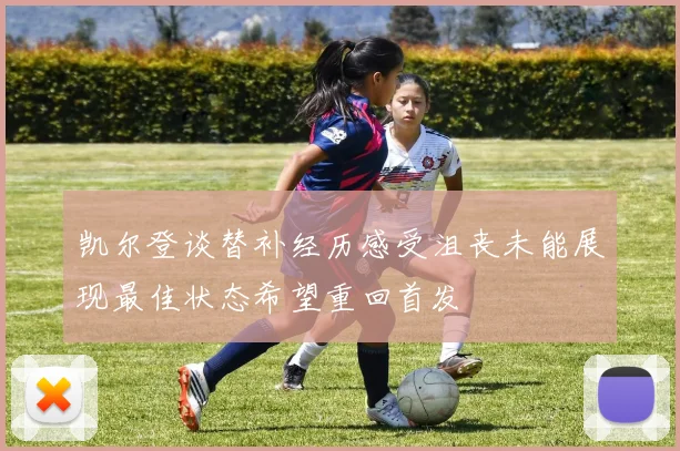 凯尔登谈替补经历感受沮丧未能展现最佳状态希望重回首发