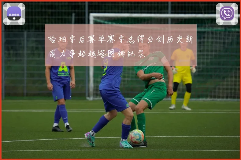 哈珀季后赛单赛季总得分创历史新高力争超越塔图姆纪录