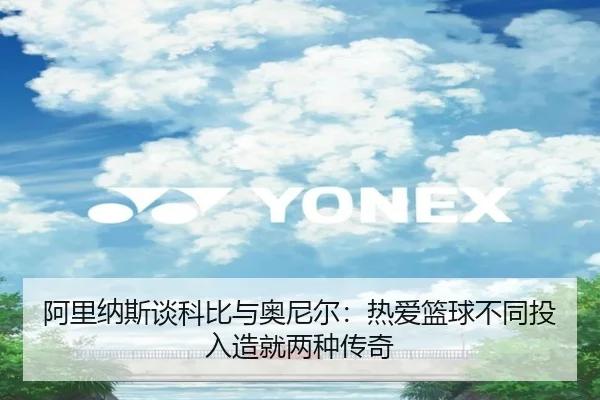 阿里纳斯谈科比与奥尼尔：热爱篮球不同投入造就两种传奇